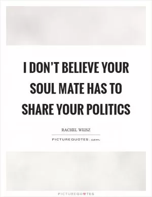 I don’t believe your soul mate has to share your politics Picture Quote #1