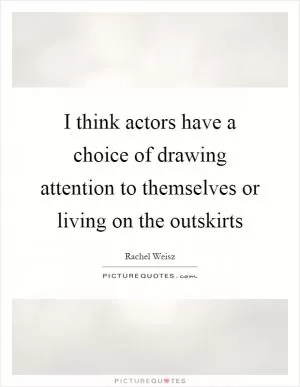 I think actors have a choice of drawing attention to themselves or living on the outskirts Picture Quote #1