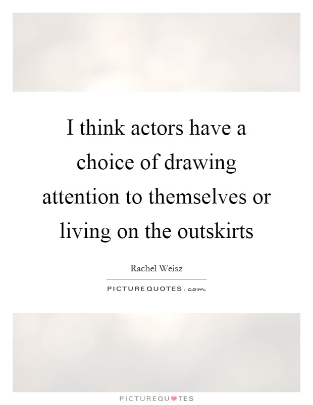 I think actors have a choice of drawing attention to themselves or living on the outskirts Picture Quote #1