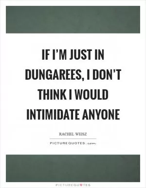 If I’m just in dungarees, I don’t think I would intimidate anyone Picture Quote #1