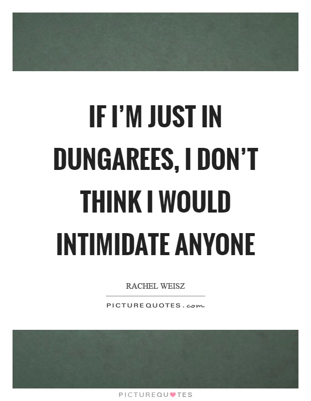 If I'm just in dungarees, I don't think I would intimidate anyone Picture Quote #1