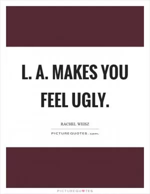 L. A. Makes you feel ugly Picture Quote #1