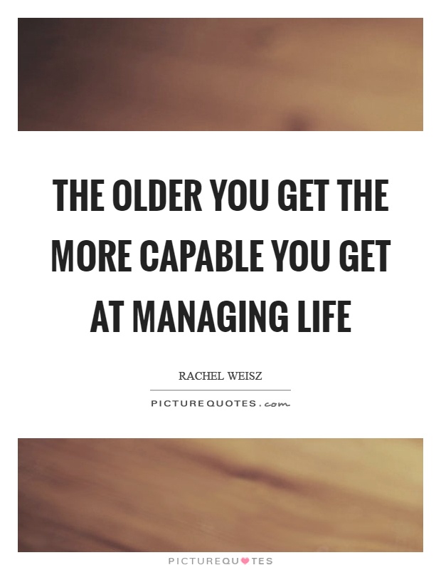 The older you get the more capable you get at managing life Picture Quote #1
