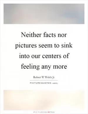 Neither facts nor pictures seem to sink into our centers of feeling any more Picture Quote #1