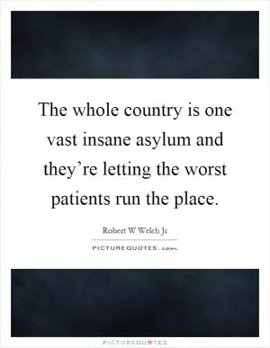 The whole country is one vast insane asylum and they’re letting the worst patients run the place Picture Quote #1