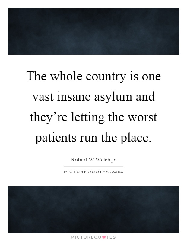 The whole country is one vast insane asylum and they're letting the worst patients run the place Picture Quote #1