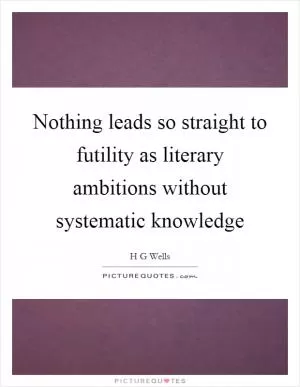 Nothing leads so straight to futility as literary ambitions without systematic knowledge Picture Quote #1