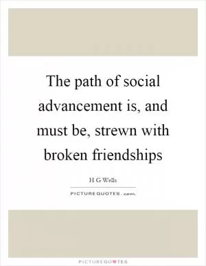 The path of social advancement is, and must be, strewn with broken friendships Picture Quote #1