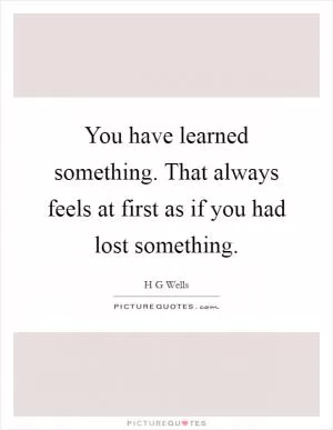 You have learned something. That always feels at first as if you had lost something Picture Quote #1