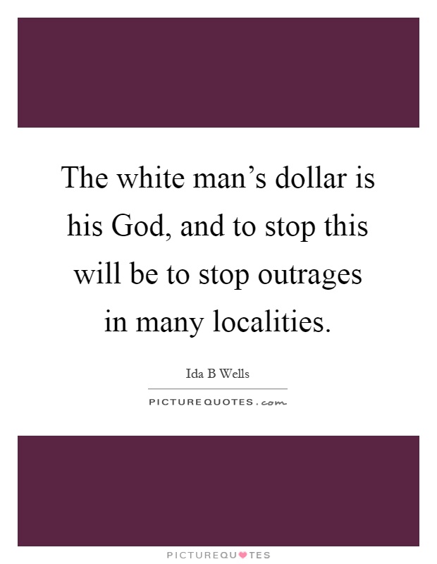 The white man's dollar is his God, and to stop this will be to stop outrages in many localities Picture Quote #1