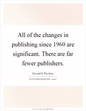 All of the changes in publishing since 1960 are significant. There are far fewer publishers Picture Quote #1