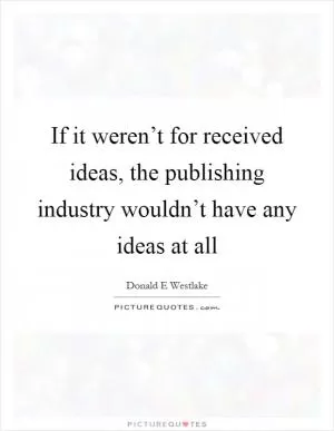 If it weren’t for received ideas, the publishing industry wouldn’t have any ideas at all Picture Quote #1