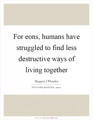 For eons, humans have struggled to find less destructive ways of living together Picture Quote #1