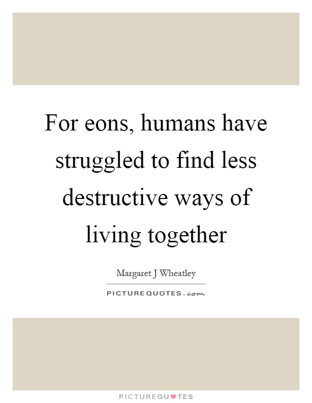 For eons, humans have struggled to find less destructive ways of living together Picture Quote #1