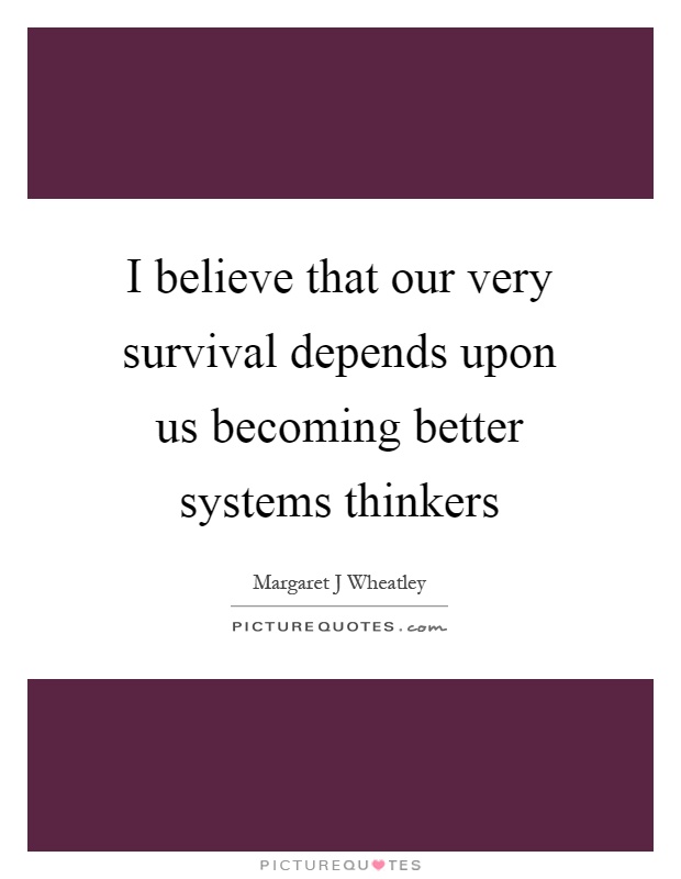 I believe that our very survival depends upon us becoming better systems thinkers Picture Quote #1