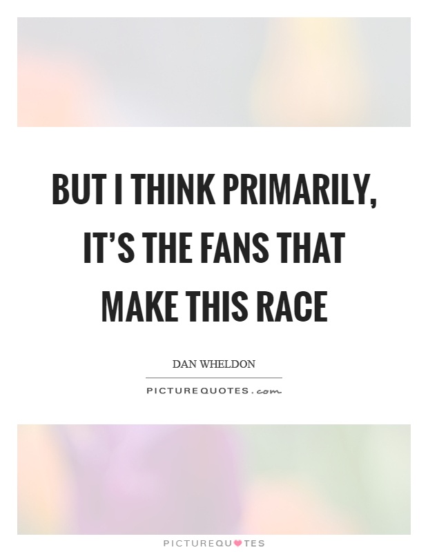 But I think primarily, it’s the fans that make this race Picture Quote #1