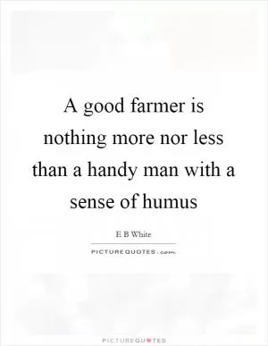 A good farmer is nothing more nor less than a handy man with a sense of humus Picture Quote #1