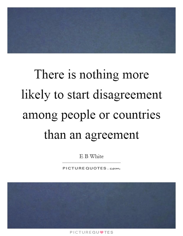 There is nothing more likely to start disagreement among people or countries than an agreement Picture Quote #1