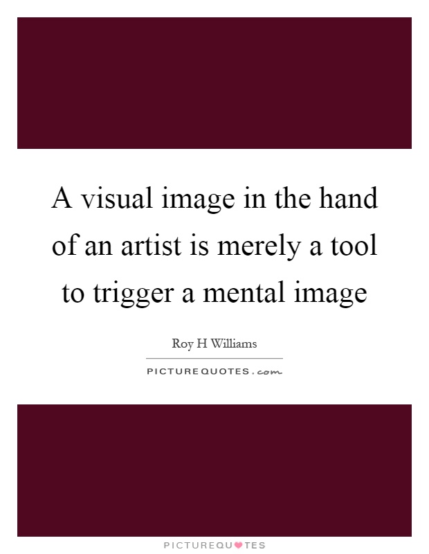 A visual image in the hand of an artist is merely a tool to trigger a mental image Picture Quote #1
