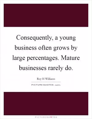 Consequently, a young business often grows by large percentages. Mature businesses rarely do Picture Quote #1