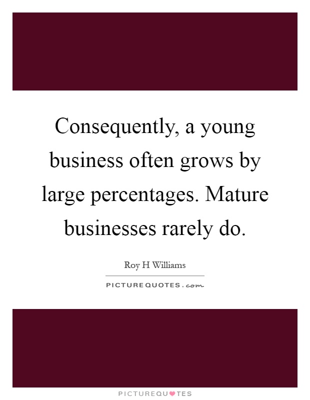Consequently, a young business often grows by large percentages. Mature businesses rarely do Picture Quote #1