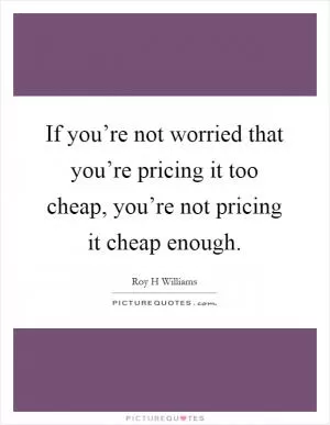 If you’re not worried that you’re pricing it too cheap, you’re not pricing it cheap enough Picture Quote #1