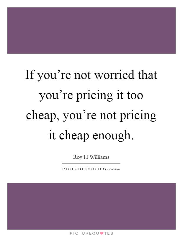 If you're not worried that you're pricing it too cheap, you're not pricing it cheap enough Picture Quote #1