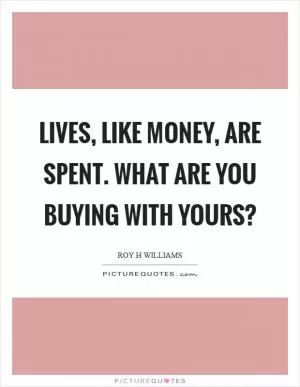 Lives, like money, are spent. What are you buying with yours? Picture Quote #1