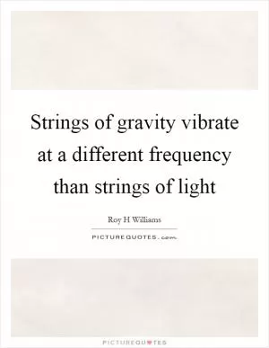 Strings of gravity vibrate at a different frequency than strings of light Picture Quote #1