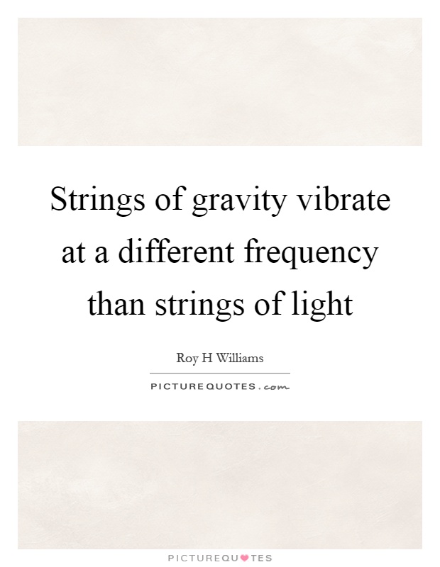 Strings of gravity vibrate at a different frequency than strings of light Picture Quote #1