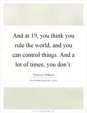 And at 19, you think you rule the world, and you can control things. And a lot of times, you don’t Picture Quote #1