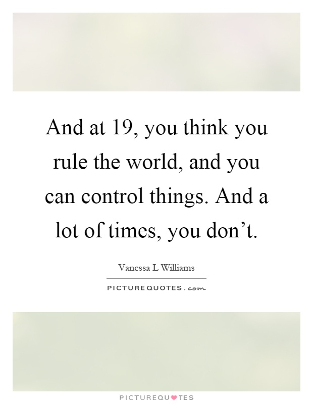 And at 19, you think you rule the world, and you can control things. And a lot of times, you don't Picture Quote #1