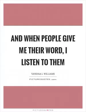 And when people give me their word, I listen to them Picture Quote #1