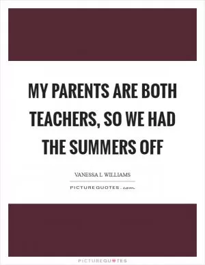 My parents are both teachers, so we had the summers off Picture Quote #1