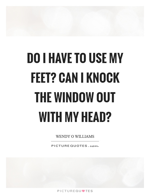 Do I have to use my feet? Can I knock the window out with my head? Picture Quote #1
