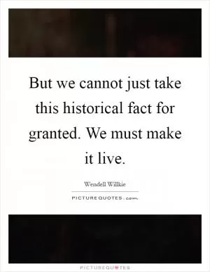 But we cannot just take this historical fact for granted. We must make it live Picture Quote #1