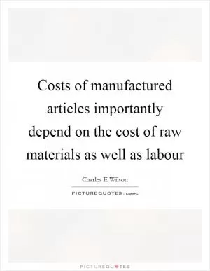 Costs of manufactured articles importantly depend on the cost of raw materials as well as labour Picture Quote #1