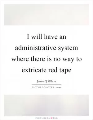 I will have an administrative system where there is no way to extricate red tape Picture Quote #1