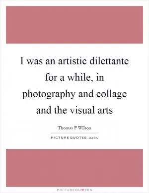 I was an artistic dilettante for a while, in photography and collage and the visual arts Picture Quote #1