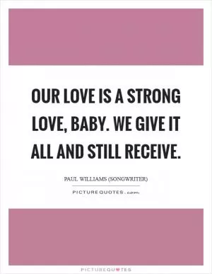 Our love is a strong love, baby. We give it all and still receive Picture Quote #1