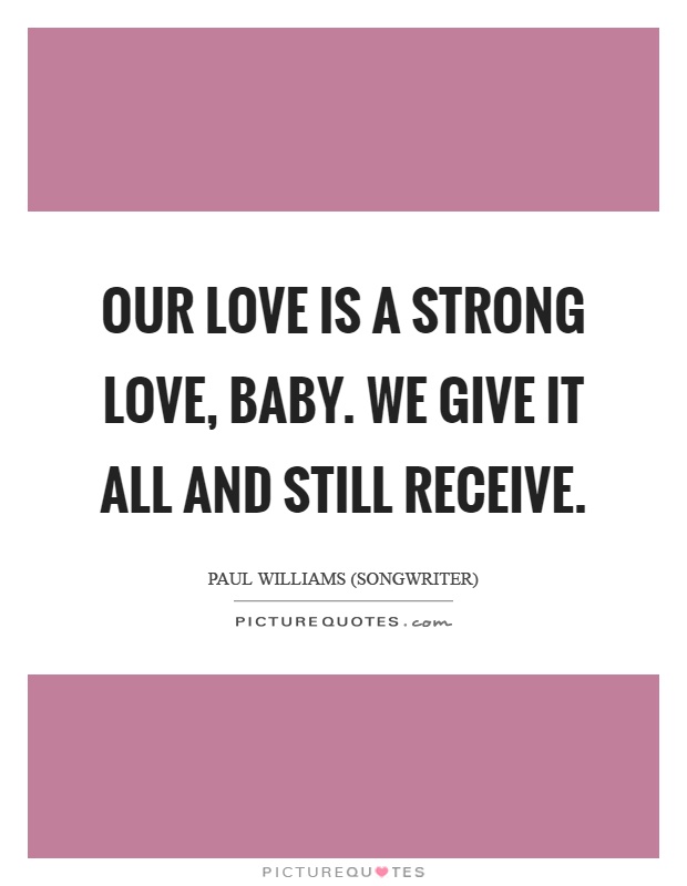 Our love is a strong love, baby. We give it all and still receive Picture Quote #1