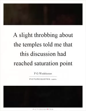 A slight throbbing about the temples told me that this discussion had reached saturation point Picture Quote #1