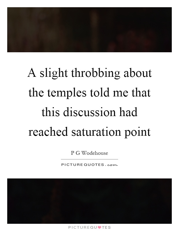 A slight throbbing about the temples told me that this discussion had reached saturation point Picture Quote #1