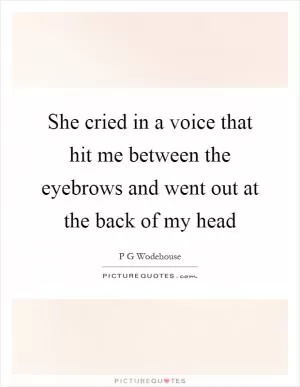 She cried in a voice that hit me between the eyebrows and went out at the back of my head Picture Quote #1