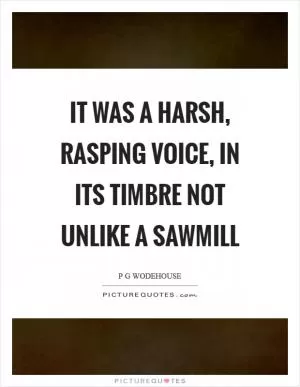 It was a harsh, rasping voice, in its timbre not unlike a sawmill Picture Quote #1