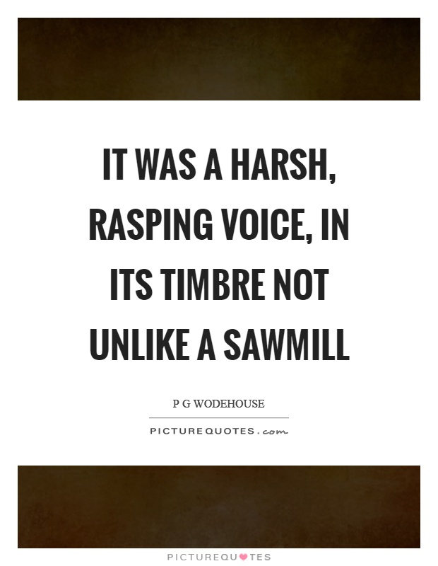 It was a harsh, rasping voice, in its timbre not unlike a sawmill Picture Quote #1