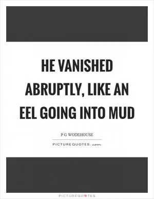 He vanished abruptly, like an eel going into mud Picture Quote #1