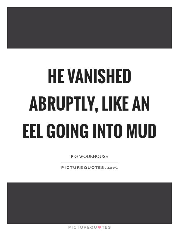 He vanished abruptly, like an eel going into mud Picture Quote #1
