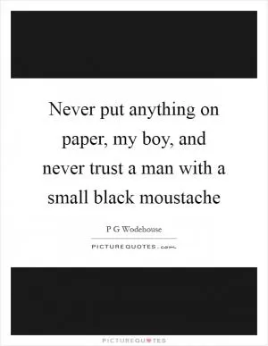 Never put anything on paper, my boy, and never trust a man with a small black moustache Picture Quote #1