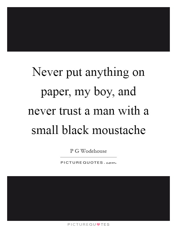Never put anything on paper, my boy, and never trust a man with a small black moustache Picture Quote #1